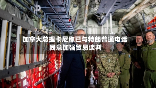 加拿大总理卡尼称已与特朗普通电话 同意加强贸易谈判-第2张图片