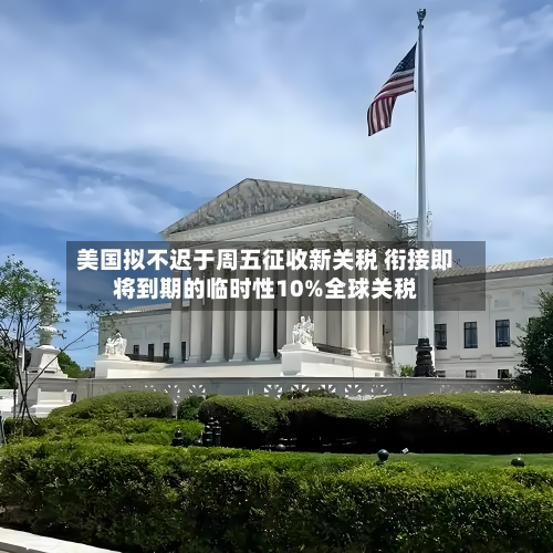美国拟不迟于周五征收新关税 衔接即将到期的临时性10%全球关税-第2张图片