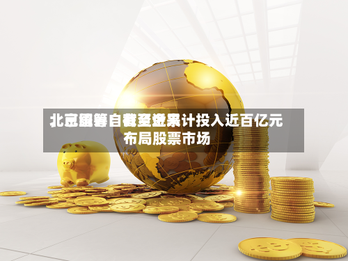 北京国管:截至近来
,已统筹自有资金累计投入近百亿元布局股票市场
