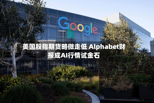 美国股指期货略微走低 Alphabet财报成AI行情试金石