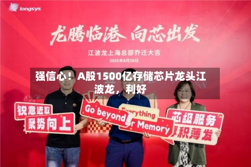 强信心!A股1500亿存储芯片龙头江波龙,利好