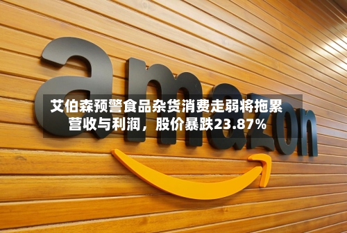 艾伯森预警食品杂货消费走弱将拖累营收与利润,股价暴跌23.87%