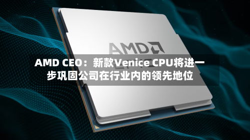 AMD CEO:新款Venice CPU将进一步巩固公司在行业内的领先地位