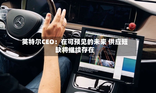 英特尔CEO:在可预见的未来 供应短缺将继续存在