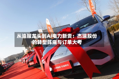 从油服龙头到AI电力新贵:杰瑞股份的转型阵痛与订单大考