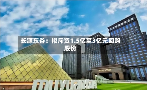 长源东谷:拟斥资1.5亿至3亿元回购股份