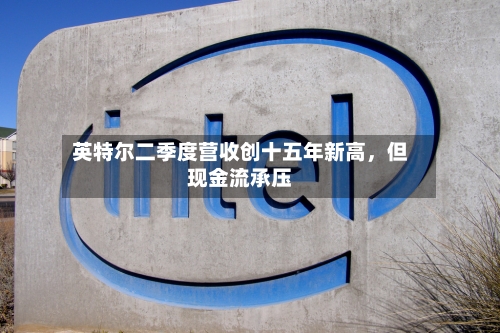 英特尔二季度营收创十五年新高,但现金流承压