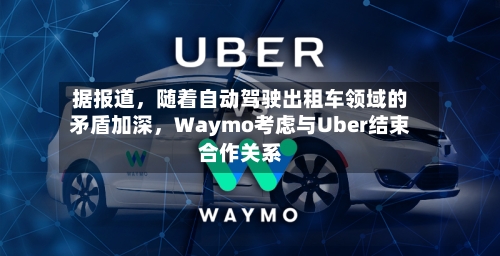 据报道,随着自动驾驶出租车领域的矛盾加深,Waymo考虑与Uber结束合作关系