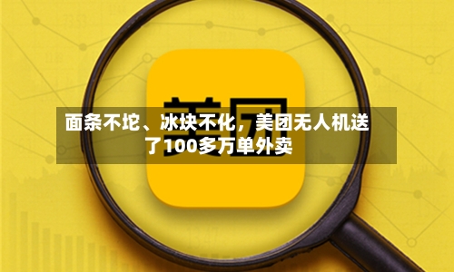 面条不坨、冰块不化,美团无人机送了100多万单外卖
