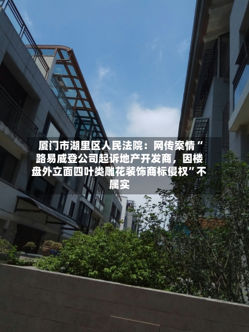 厦门市湖里区人民法院:网传案情“路易威登公司起诉地产开发商,因楼盘外立面四叶类雕花装饰商标侵权”不属实