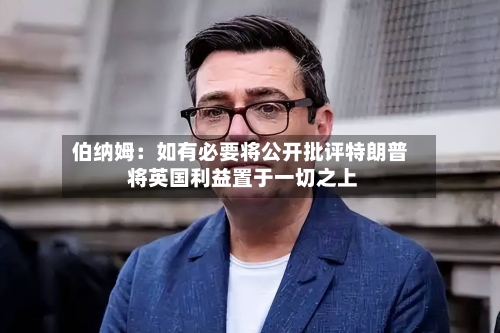 伯纳姆:如有必要将公开批评特朗普 将英国利益置于一切之上