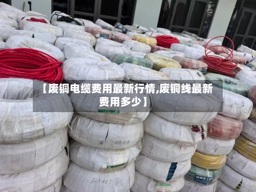 【废铜电缆费用最新行情,废铜线最新费用多少】-第1张图片