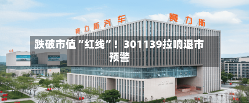 跌破市值“红线”!301139拉响退市预警