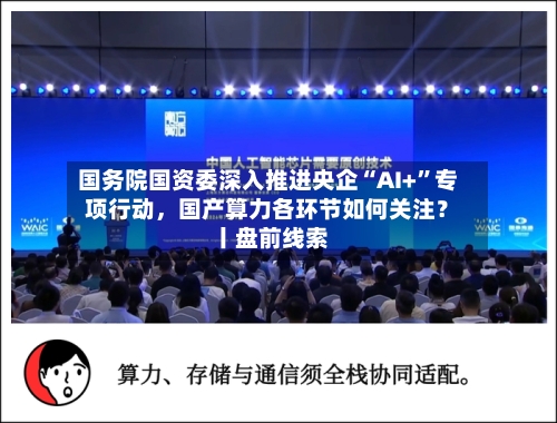 国务院国资委深入推进央企“AI+	”专项行动，国产算力各环节如何关注？ 丨盘前线索-第2张图片