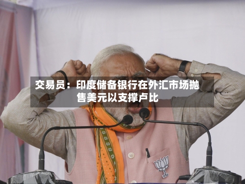 交易员：印度储备银行在外汇市场抛售美元以支撑卢比-第3张图片