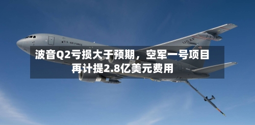 波音Q2亏损大于预期，空军一号项目再计提2.8亿美元费用-第1张图片