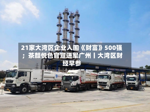 21家大湾区企业入围《财富》500强；茶颜悦色官宣进军广州丨大湾区财经早参-第3张图片