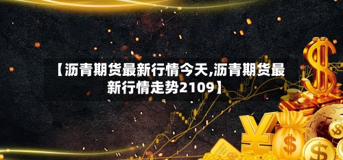 【沥青期货最新行情今天,沥青期货最新行情走势2109】