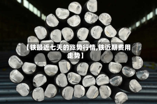 【铁最近七天的涨势行情,铁近期费用走势】