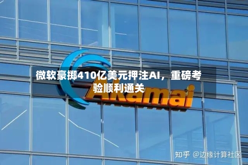 微软豪掷410亿美元押注AI,重磅考验顺利通关