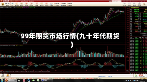 99年期货市场行情(九十年代期货)-第3张图片