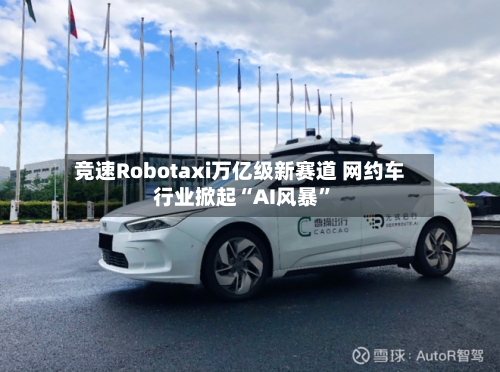 竞速Robotaxi万亿级新赛道 网约车行业掀起“AI风暴”-第2张图片
