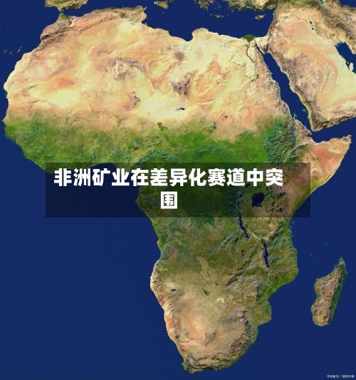 非洲矿业在差异化赛道中突围-第2张图片