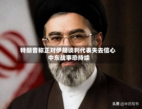 特朗普称正对伊朗谈判代表失去信心 中东战事恐持续