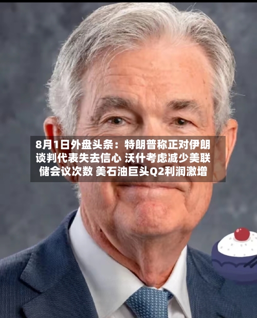 8月1日外盘头条：特朗普称正对伊朗谈判代表失去信心 沃什考虑减少美联储会议次数 美石油巨头Q2利润激增-第1张图片