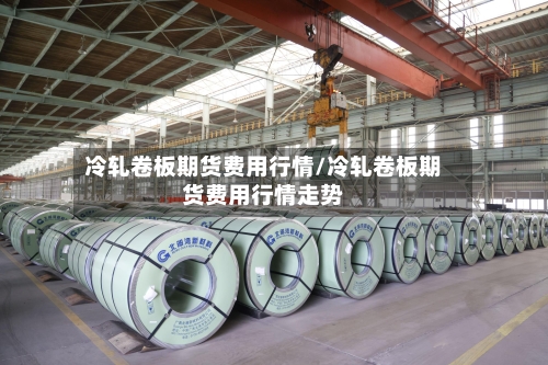 冷轧卷板期货费用行情/冷轧卷板期货费用行情走势-第2张图片