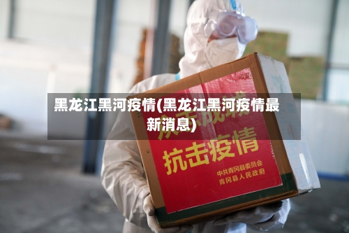 黑龙江黑河疫情(黑龙江黑河疫情最新消息)-第2张图片