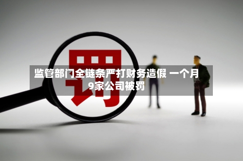 监管部门全链条严打财务造假 一个月9家公司被罚