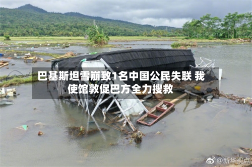 巴基斯坦雪崩致1名中国公民失联 我使馆敦促巴方全力搜救-第2张图片