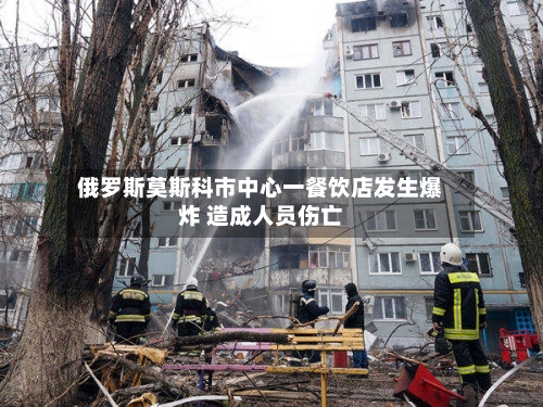 俄罗斯莫斯科市中心一餐饮店发生爆炸 造成人员伤亡