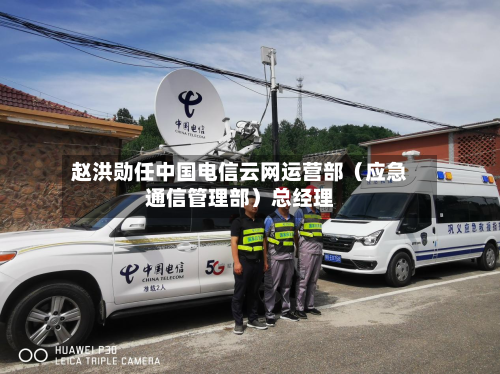 赵洪勋任中国电信云网运营部（应急通信管理部）总经理