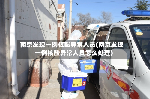 南京发现一例核酸异常人员(南京发现一例核酸异常人员怎么处理)-第2张图片