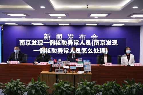 南京发现一例核酸异常人员(南京发现一例核酸异常人员怎么处理)