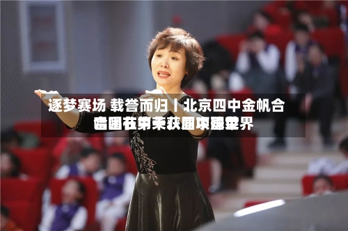 逐梦赛场 载誉而归丨北京四中金帆合唱团在第十八届中国世界合唱节中荣获四项殊荣
