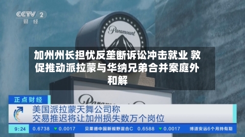 加州州长担忧反垄断诉讼冲击就业 敦促推动派拉蒙与华纳兄弟合并案庭外和解-第3张图片