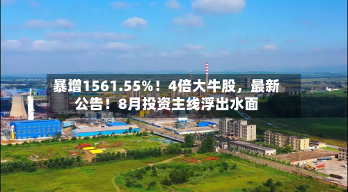 暴增1561.55%！4倍大牛股，最新公告！8月投资主线浮出水面