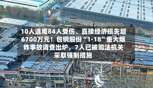 10人遇难84人受伤	、直接经济损失超6700万元！包钢股份“1·18”重大爆炸事故调查出炉，7人已被司法机关采取强制措施-第2张图片