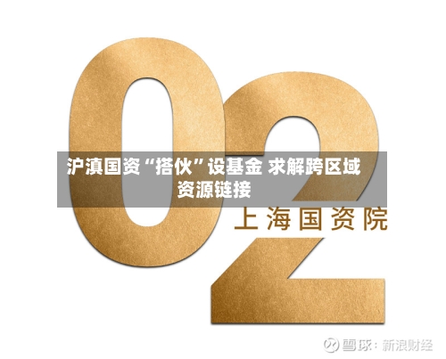 沪滇国资“搭伙	”设基金 求解跨区域资源链接-第2张图片