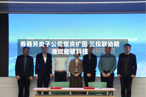 券商另类子公司增资扩围 三投联动精准赋能硬科技-第2张图片