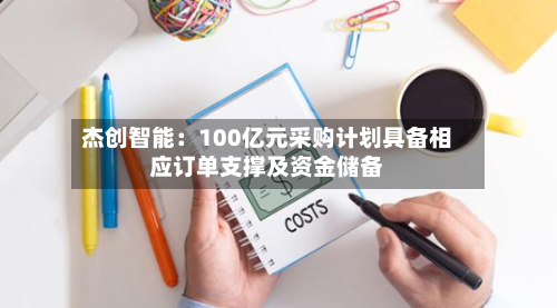 杰创智能：100亿元采购计划具备相应订单支撑及资金储备-第3张图片
