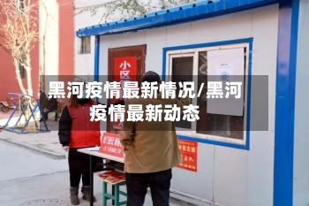 黑河疫情最新情况/黑河疫情最新动态