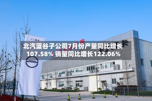 北汽蓝谷子公司7月份产量同比增长107.58% 销量同比增长122.06%-第3张图片