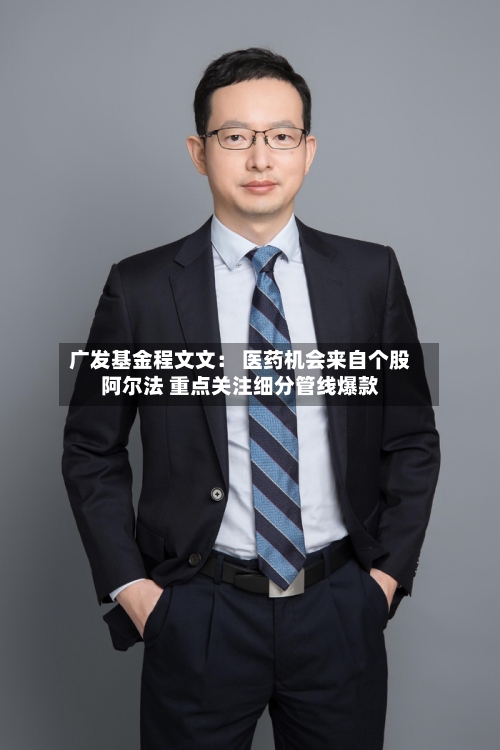 广发基金程文文: 医药机会来自个股阿尔法 重点关注细分管线爆款