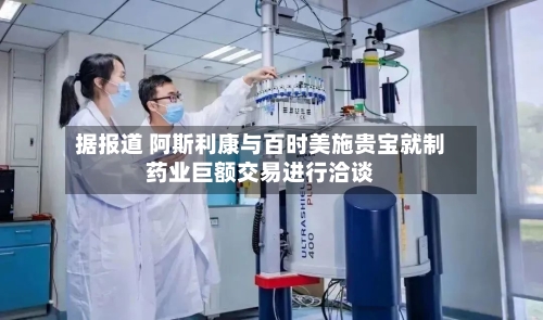 据报道 阿斯利康与百时美施贵宝就制药业巨额交易进行洽谈-第2张图片