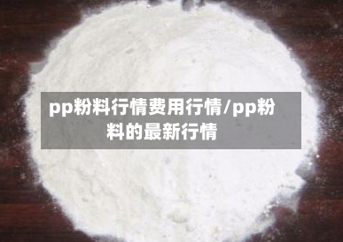 pp粉料行情费用行情/pp粉料的最新行情