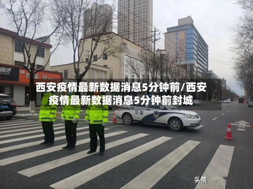 西安疫情最新数据消息5分钟前/西安疫情最新数据消息5分钟前封城